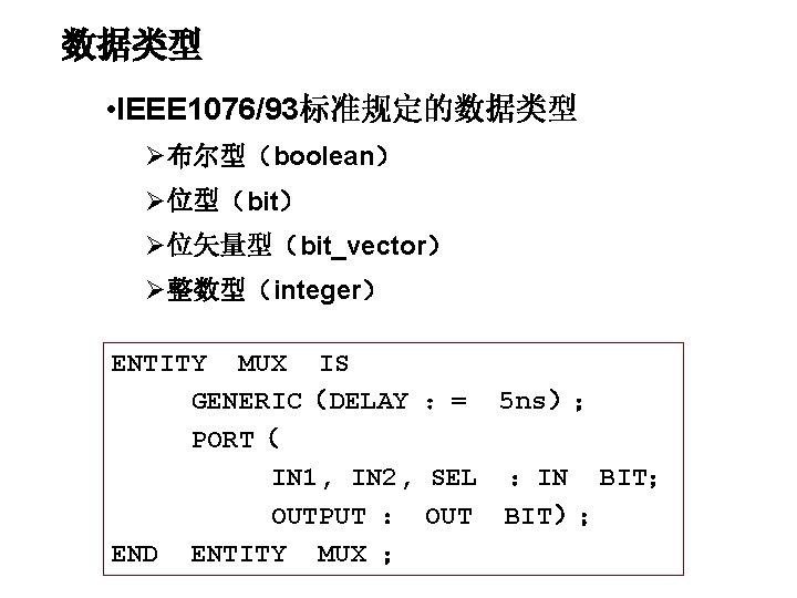 数据类型 • IEEE 1076/93标准规定的数据类型 Ø布尔型（boolean） Ø位型（bit） Ø位矢量型（bit_vector） Ø整数型（integer） ENTITY MUX IS GENERIC（DELAY ：= 5