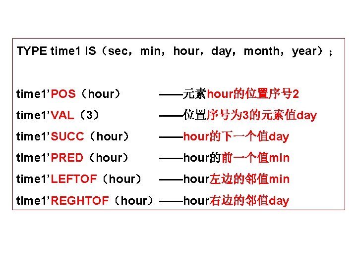 TYPE time 1 IS（sec，min，hour，day，month，year）； time 1’POS（hour） ——元素hour的位置序号 2 time 1’VAL（3） ——位置序号为 3的元素值day time 1’SUCC（hour）