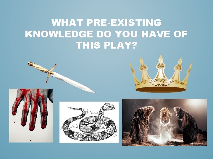 WHAT PRE-EXISTING KNOWLEDGE DO YOU HAVE OF THIS PLAY? 