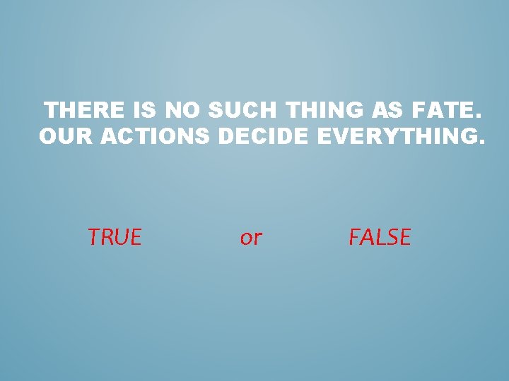 THERE IS NO SUCH THING AS FATE. OUR ACTIONS DECIDE EVERYTHING. TRUE or FALSE