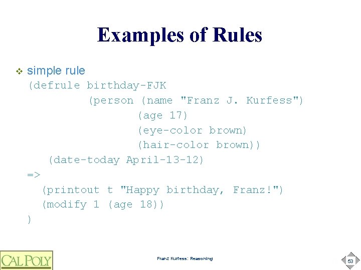 Examples of Rules v simple rule (defrule birthday-FJK (person (name "Franz J. Kurfess") (age