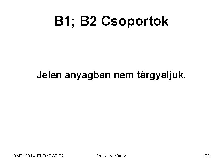 B 1; B 2 Csoportok Jelen anyagban nem tárgyaljuk. BME: 2014. ELŐADÁS 02 Veszely