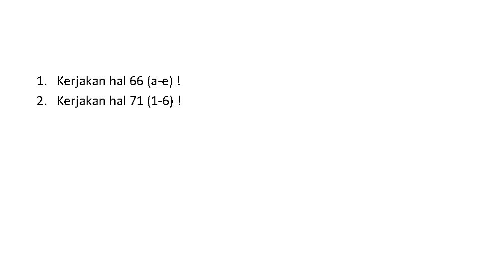 1. Kerjakan hal 66 (a-e) ! 2. Kerjakan hal 71 (1 -6) ! 
