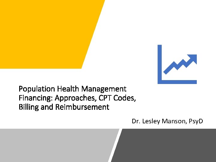 Population Health Management Financing: Approaches, CPT Codes, Billing and Reimbursement Dr. Lesley Manson, Psy.