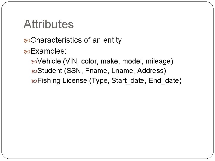 Attributes Characteristics of an entity Examples: Vehicle (VIN, color, make, model, mileage) Student (SSN,