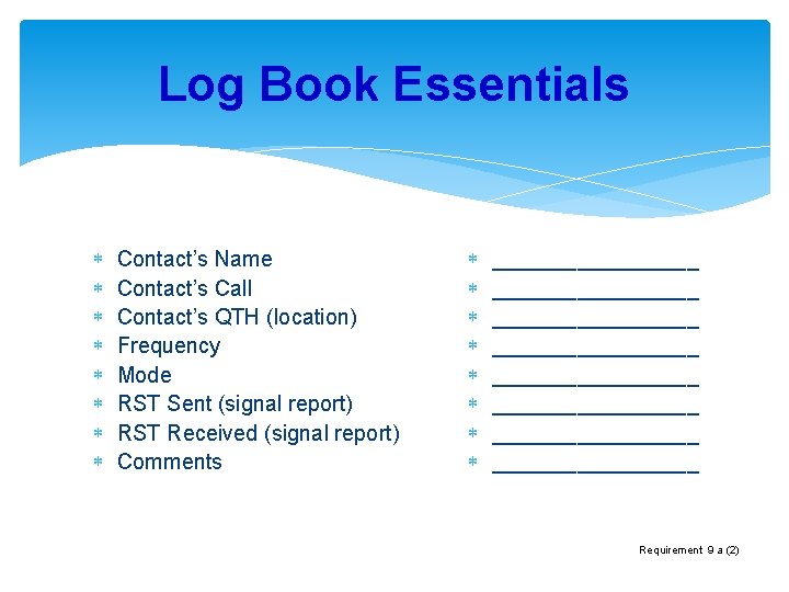 Log Book Essentials Contact’s Name Contact’s Call Contact’s QTH (location) Frequency Mode RST Sent