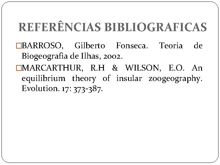 REFERÊNCIAS BIBLIOGRAFICAS �BARROSO, Gilberto Fonseca. Teoria de Biogeografia de Ilhas, 2002. �MARCARTHUR, R. H