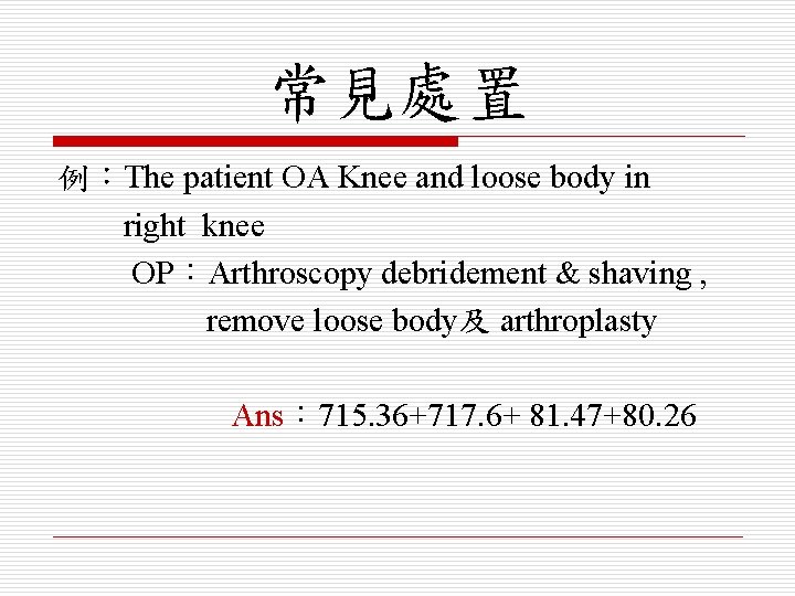 常見處置 例：The patient OA Knee and loose body in right knee OP：Arthroscopy debridement &