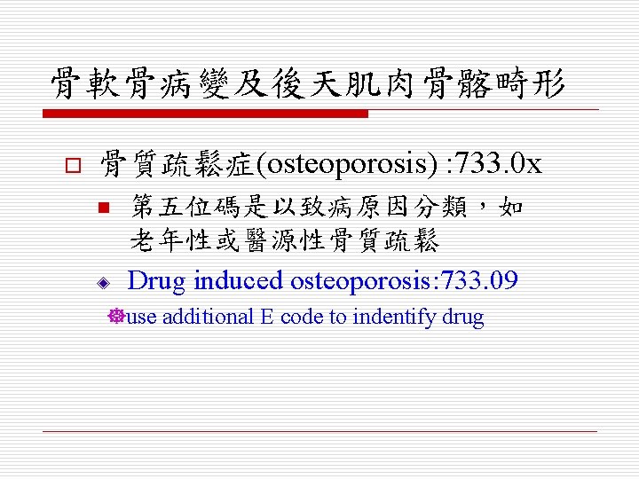 骨軟骨病變及後天肌肉骨髂畸形 o 骨質疏鬆症(osteoporosis) : 733. 0 x n 第五位碼是以致病原因分類，如 老年性或醫源性骨質疏鬆 Drug induced osteoporosis: 733.