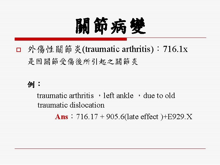 關節病變 o 外傷性關節炎(traumatic arthritis)： 716. 1 x 是因關節受傷後所引起之關節炎 例： traumatic arthritis ，left ankle ，due