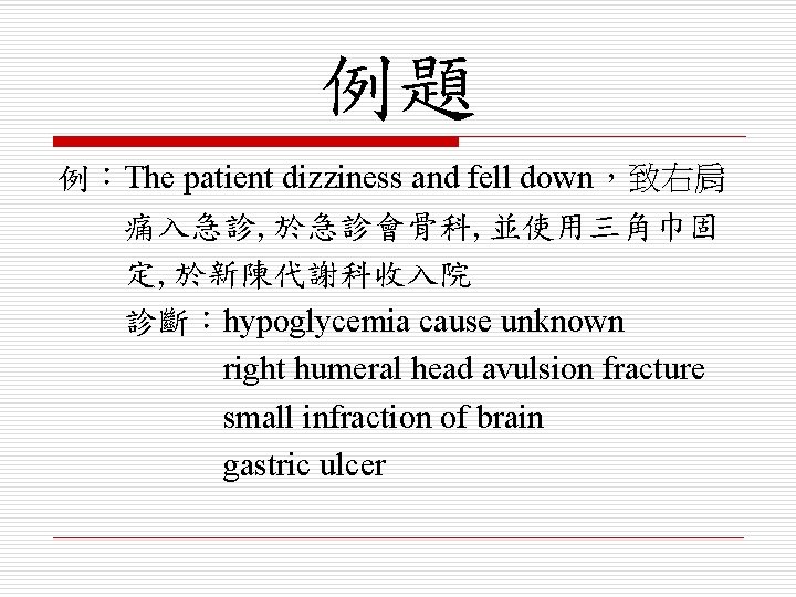 例題 例：The patient dizziness and fell down，致右肩 痛入急診, 於急診會骨科, 並使用三角巾固 定, 於新陳代謝科收入院 診斷：hypoglycemia cause