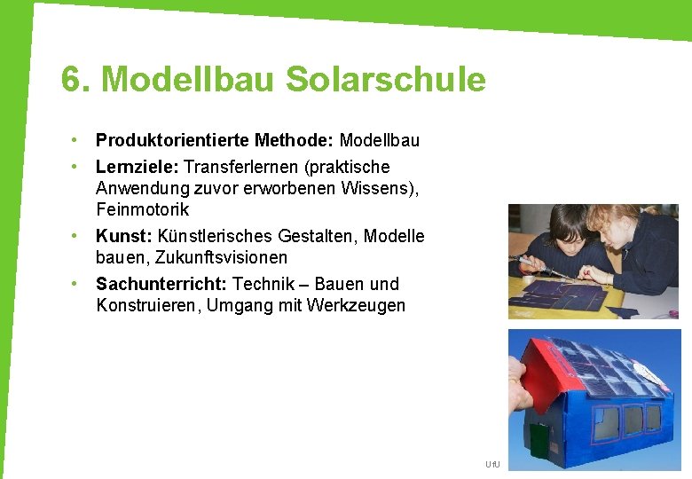 6. Modellbau Solarschule • • Produktorientierte Methode: Modellbau Lernziele: Transferlernen (praktische Anwendung zuvor erworbenen