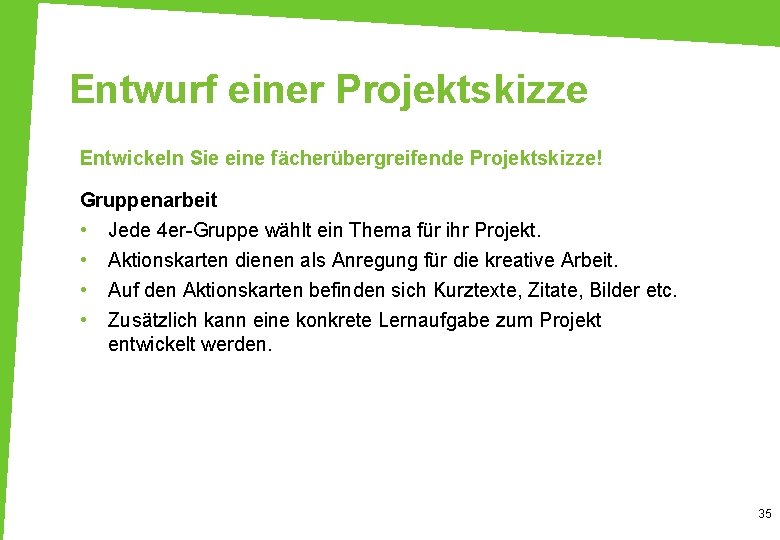 Entwurf einer Projektskizze Entwickeln Sie eine fächerübergreifende Projektskizze! Gruppenarbeit • • Jede 4 er-Gruppe