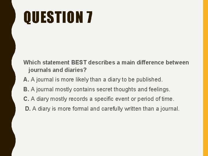 QUESTION 7 Which statement BEST describes a main difference between journals and diaries? A.