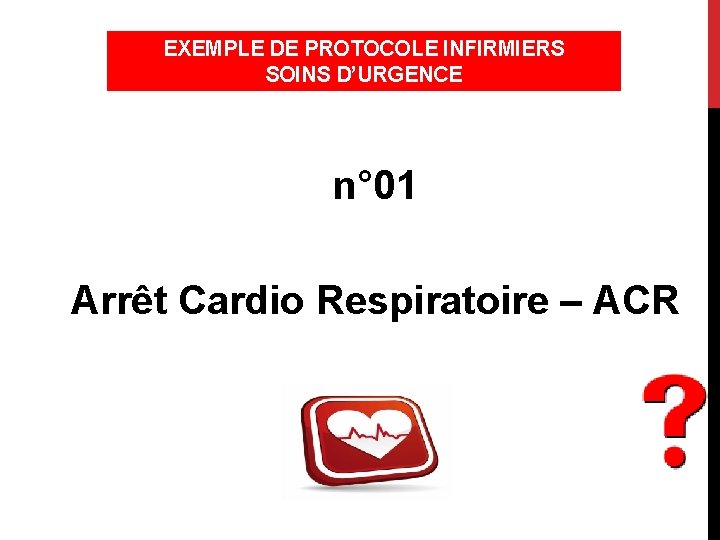 EXEMPLE DE PROTOCOLE INFIRMIERS SOINS D’URGENCE n° 01 Arrêt Cardio Respiratoire – ACR 