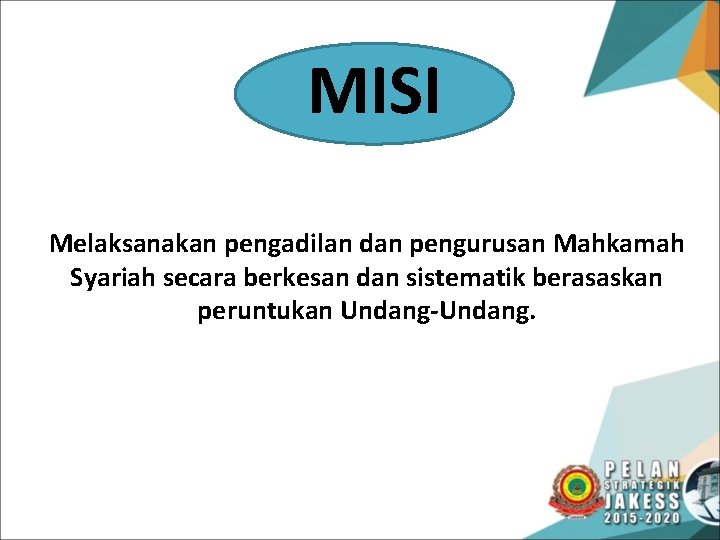 MISI Melaksanakan pengadilan dan pengurusan Mahkamah Syariah secara berkesan dan sistematik berasaskan peruntukan Undang-Undang.