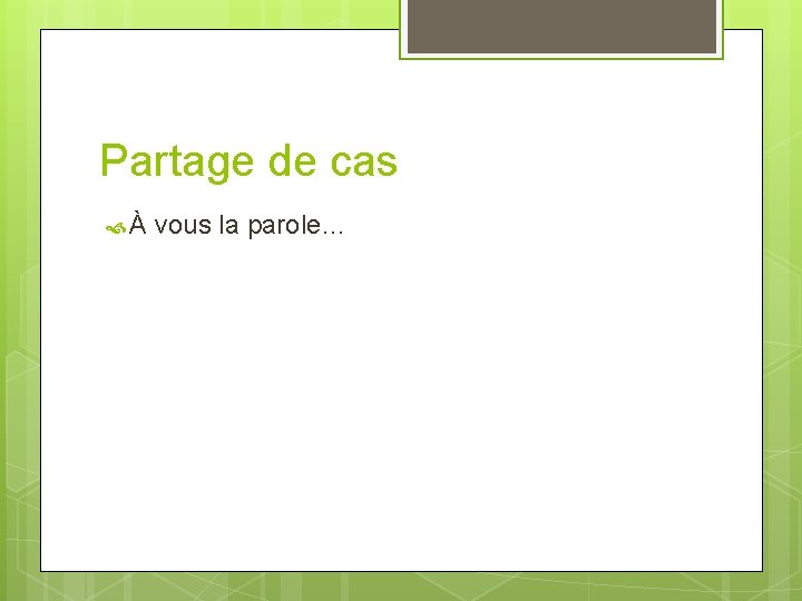 Partage de cas À vous la parole… 