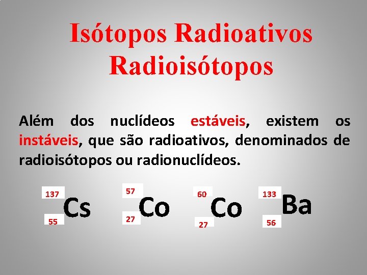 Isótopos Radioativos Radioisótopos Além dos nuclídeos estáveis, existem os instáveis, que são radioativos, denominados