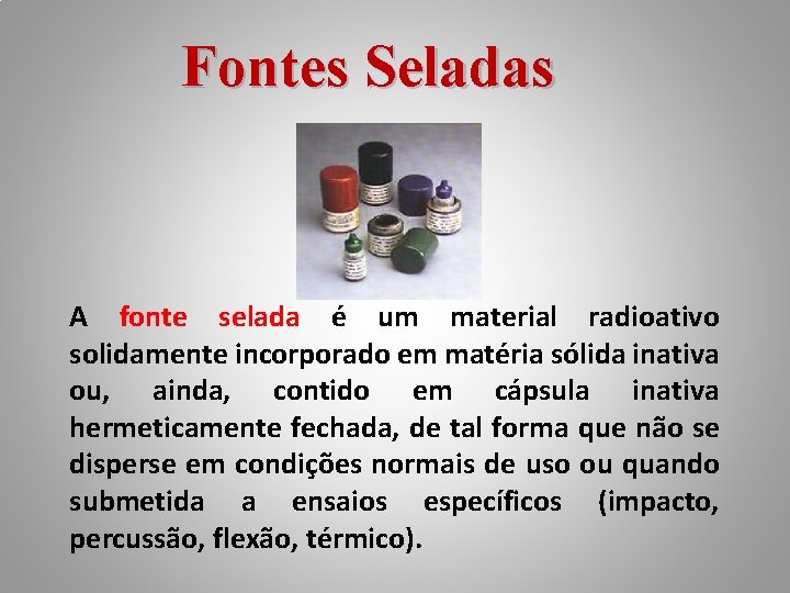Fontes Seladas A fonte selada é um material radioativo solidamente incorporado em matéria sólida