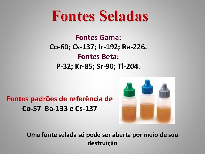 Fontes Seladas Fontes Gama: Co-60; Cs-137; Ir-192; Ra-226. Fontes Beta: P-32; Kr-85; Sr-90; Tl-204.