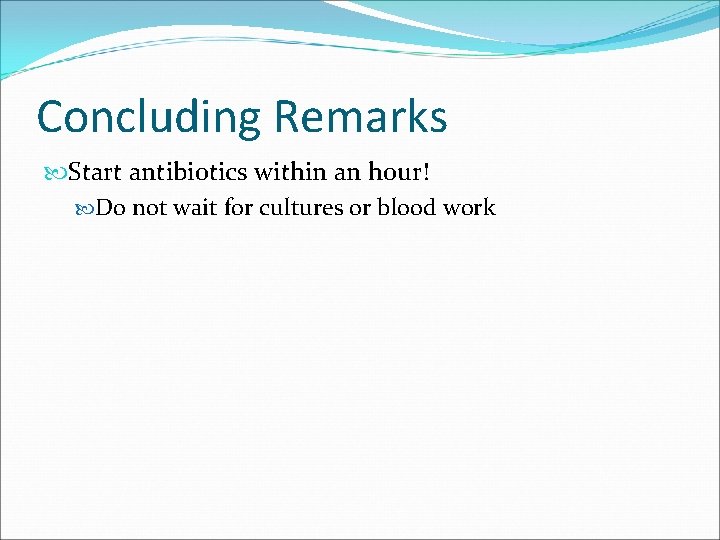 Concluding Remarks Start antibiotics within an hour! Do not wait for cultures or blood