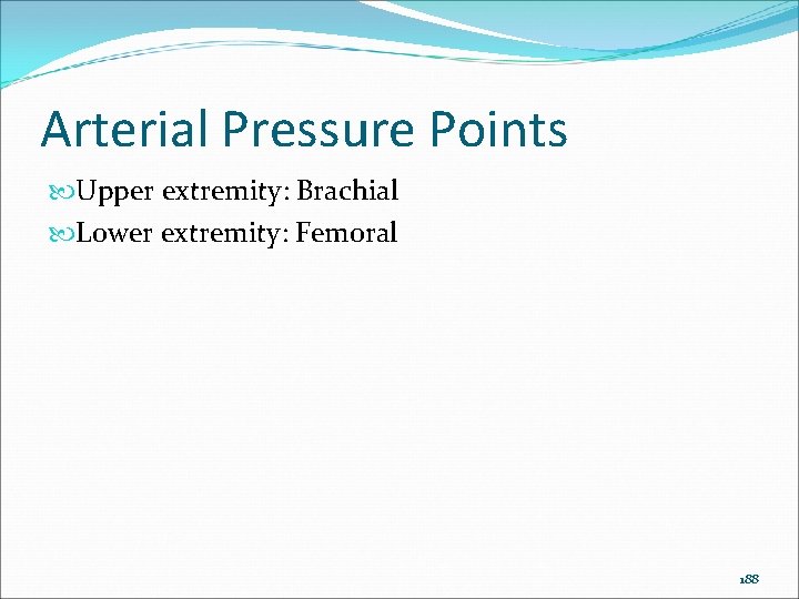 Arterial Pressure Points Upper extremity: Brachial Lower extremity: Femoral 188 