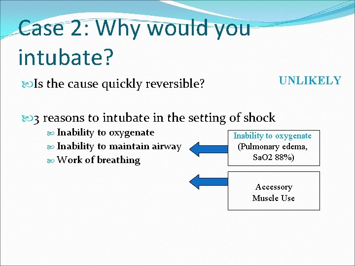Case 2: Why would you intubate? UNLIKELY Is the cause quickly reversible? 3 reasons