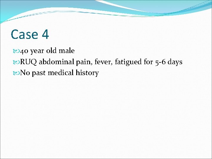 Case 4 40 year old male RUQ abdominal pain, fever, fatigued for 5 -6