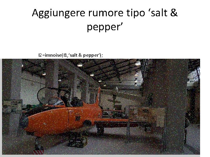 Aggiungere rumore tipo ‘salt & pepper’ I 2=imnoise(I 1, ’salt & pepper’); 