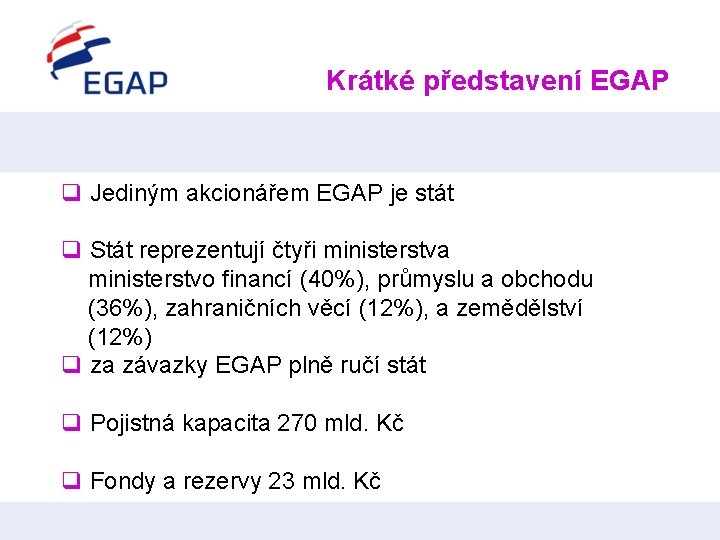 Krátké představení EGAP q Jediným akcionářem EGAP je stát q Stát reprezentují čtyři ministerstva