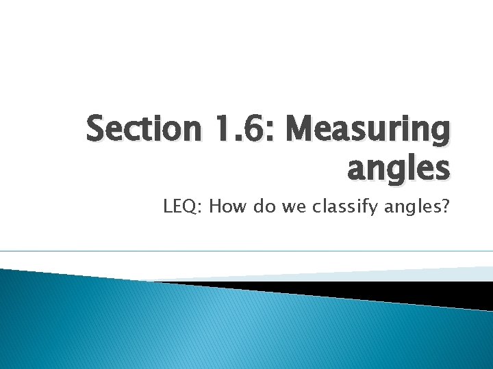 Section 1. 6: Measuring angles LEQ: How do we classify angles? 