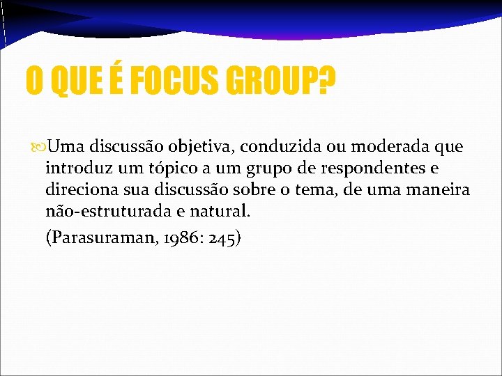 O QUE É FOCUS GROUP? Uma discussão objetiva, conduzida ou moderada que introduz um