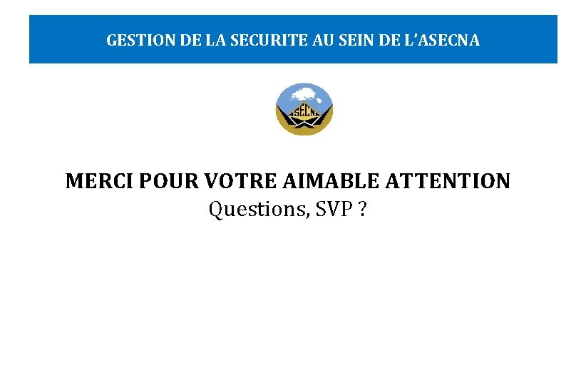 GESTION DE LA SECURITE AU SEIN DE L’ASECNA MERCI POUR VOTRE AIMABLE ATTENTION Questions,