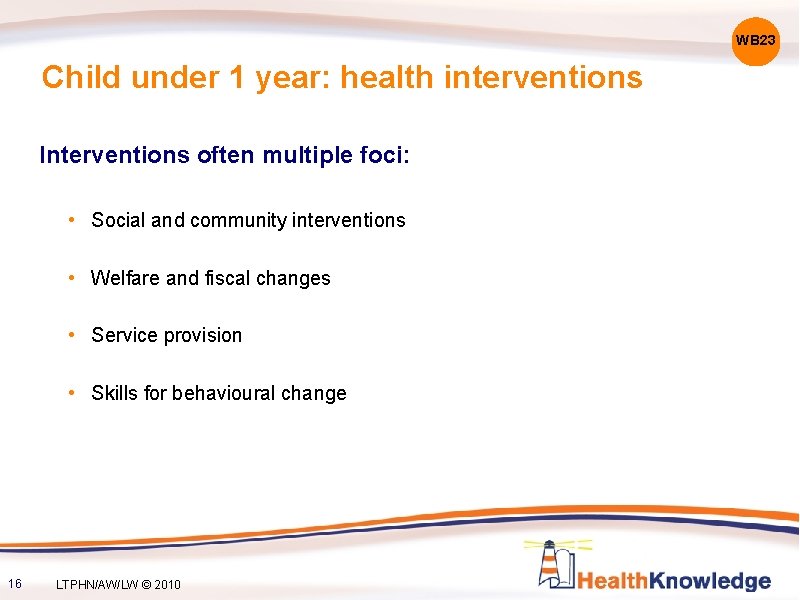 WB 23 Child under 1 year: health interventions Interventions often multiple foci: • Social