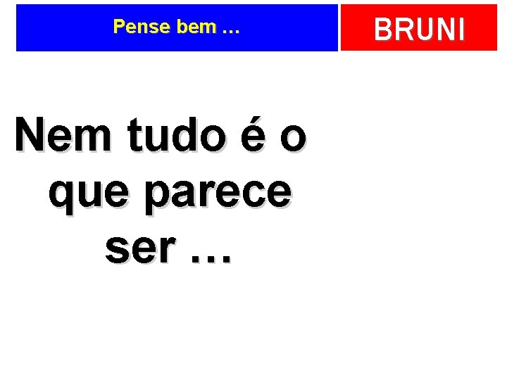 Pense bem … Nem tudo é o que parece ser … BRUNI 