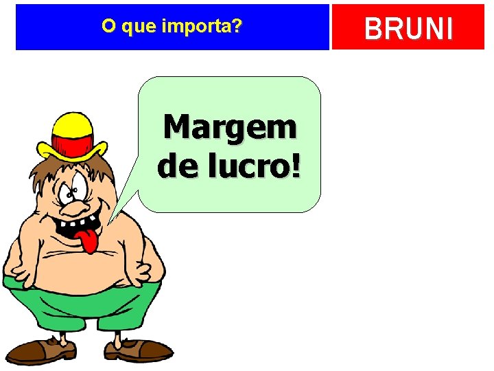 O que importa? Margem de lucro! BRUNI 