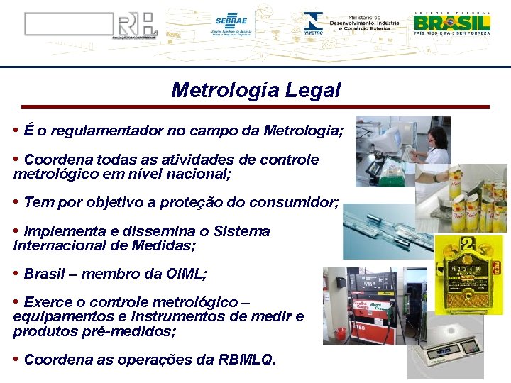 Metrologia Legal • É o regulamentador no campo da Metrologia; • Coordena todas as