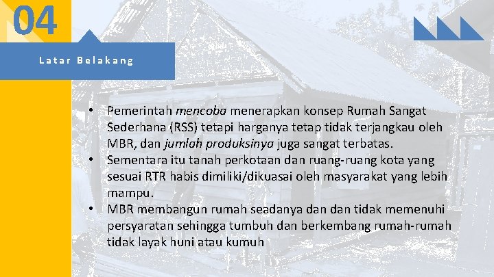 04 Latar Belakang • Pemerintah mencoba menerapkan konsep Rumah Sangat Sederhana (RSS) tetapi harganya