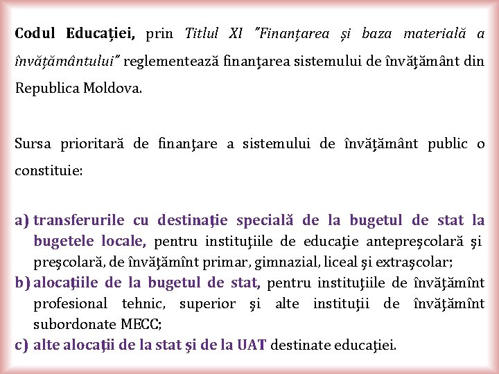 Codul Educației, prin Titlul XI ”Finanțarea și baza materială a învățământului” reglementează finanțarea sistemului