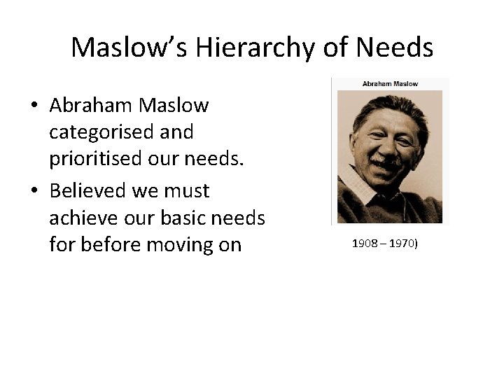 Maslow’s Hierarchy of Needs • Abraham Maslow categorised and prioritised our needs. • Believed