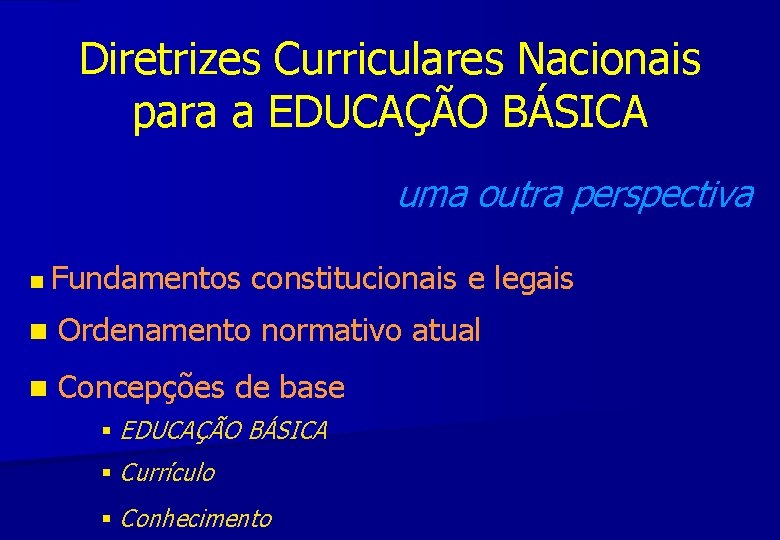 Diretrizes Curriculares Nacionais para a EDUCAÇÃO BÁSICA uma outra perspectiva Fundamentos constitucionais e legais