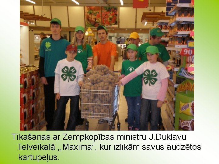 Tikašanas ar Zempkopības ministru J. Duklavu lielveikalā , , Maxima”, kur izlikām savus audzētos