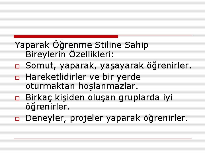 Yaparak Öğrenme Stiline Sahip Bireylerin Özellikleri: o Somut, yaparak, yaşayarak öğrenirler. o Hareketlidirler ve