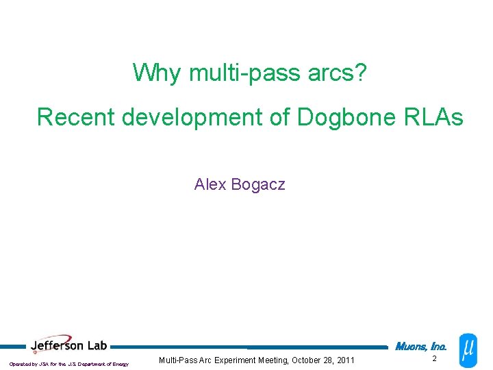 Why multi-pass arcs? Recent development of Dogbone RLAs Alex Bogacz Muons, Inc. Operated by