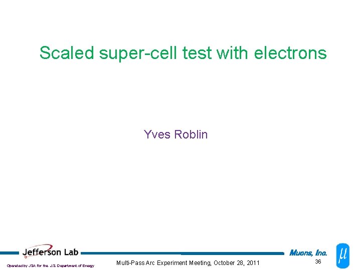 Scaled super-cell test with electrons Yves Roblin Muons, Inc. Operated by JSA for the