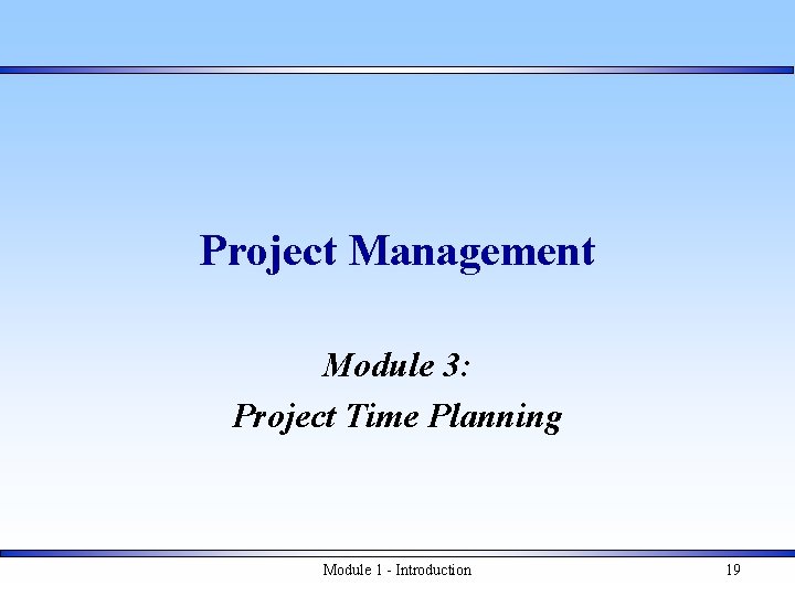 Project Management Module 3: Project Time Planning Module 1 - Introduction 19 