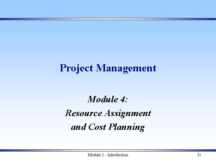 Project Management Module 4: Resource Assignment and Cost Planning Module 1 - Introduction 31