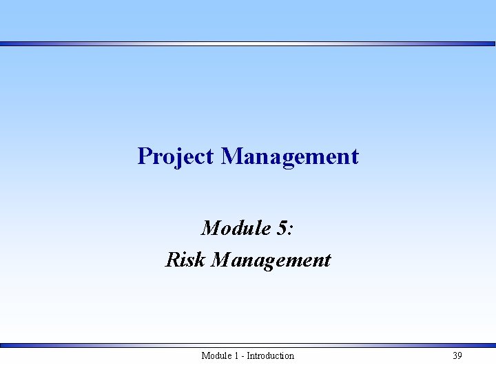 Project Management Module 5: Risk Management Module 1 - Introduction 39 