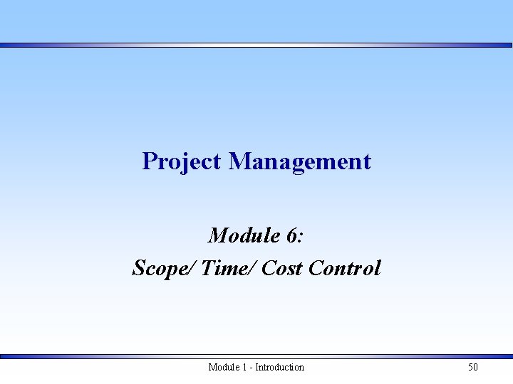 Project Management Module 6: Scope/ Time/ Cost Control Module 1 - Introduction 50 