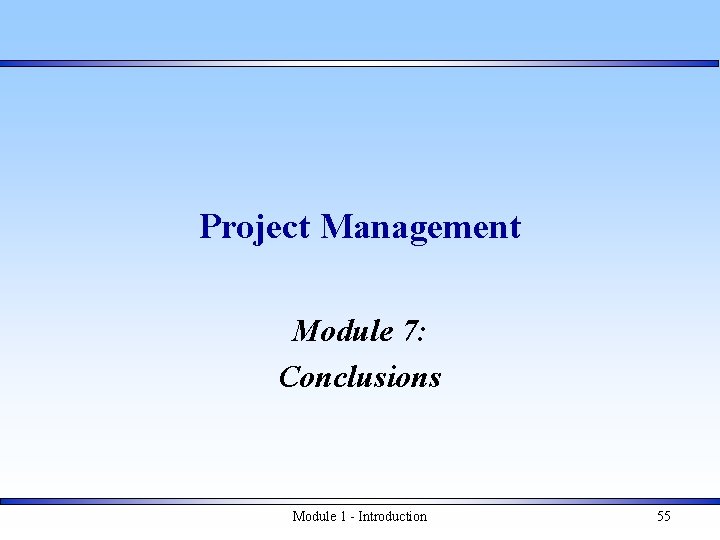 Project Management Module 7: Conclusions Module 1 - Introduction 55 